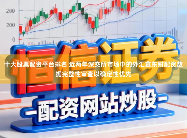 十大股票配资平台排名 近两年深交所市场中的外汇鑫东财配资数据完整性审查以确定性优先
