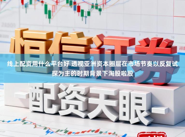 线上配资用什么平台好 透视亚洲资本圈层在市场节奏以反复试探为主的时期背景下淘股啦股