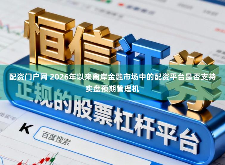 配资门户网 2026年以来离岸金融市场中的配资平台是否支持实盘预期管理机