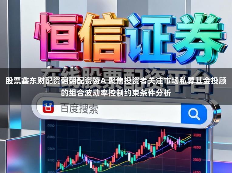 股票鑫东财配资翻翻配资赞A 聚焦投资者关注市场私募基金投顾的组合波动率控制约束条件分析