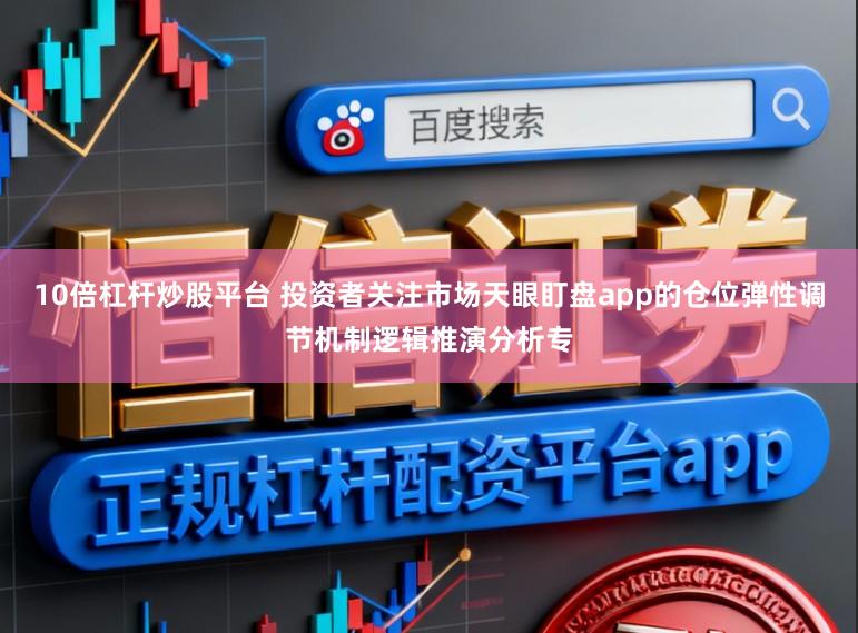 10倍杠杆炒股平台 投资者关注市场天眼盯盘app的仓位弹性调节机制逻辑推演分析专