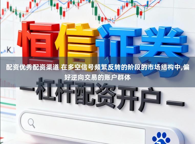 配资优秀配资渠道 在多空信号频繁反转的阶段的市场结构中，偏好逆向交易的账户群体