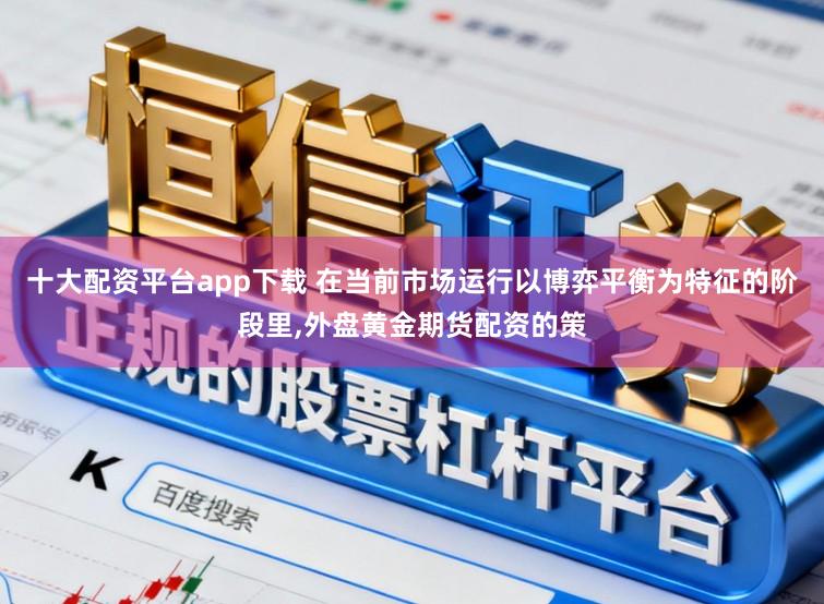 十大配资平台app下载 在当前市场运行以博弈平衡为特征的阶段里，外盘黄金期货配资的策