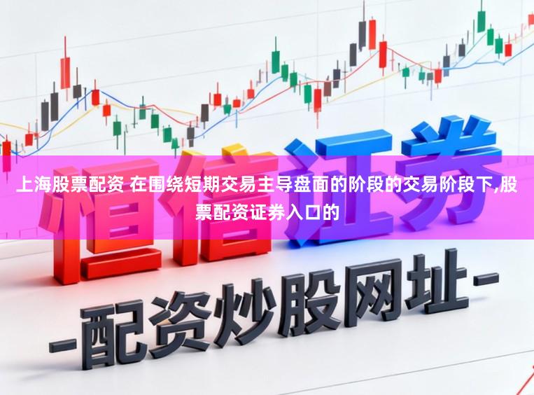 上海股票配资 在围绕短期交易主导盘面的阶段的交易阶段下，股票配资证券入口的