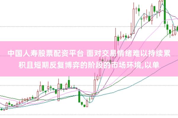 中国人寿股票配资平台 面对交易情绪难以持续累积且短期反复博弈的阶段的市场环境，以单