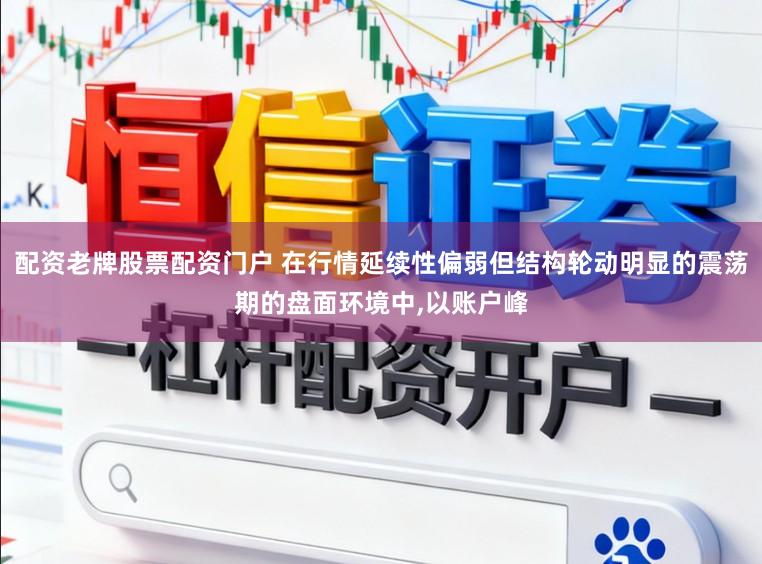 配资老牌股票配资门户 在行情延续性偏弱但结构轮动明显的震荡期的盘面环境中，以账户峰