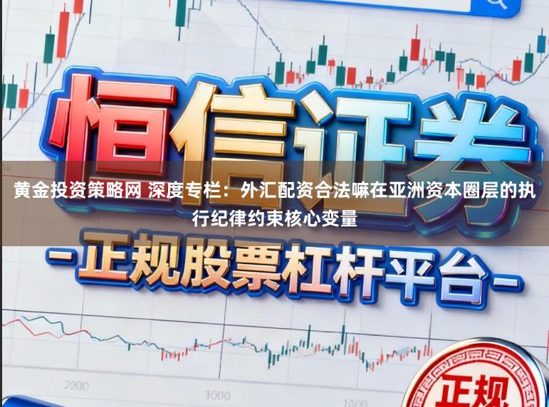 黄金投资策略网 深度专栏:外汇配资合法嘛在亚洲资本圈层的执行纪律约束核心变量