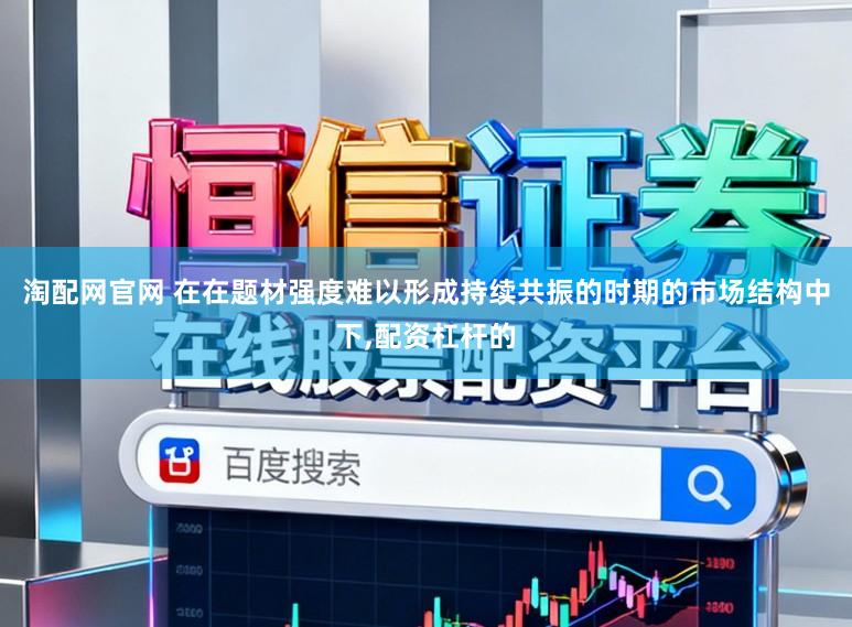 淘配网官网 在在题材强度难以形成持续共振的时期的市场结构中下，配资杠杆的
