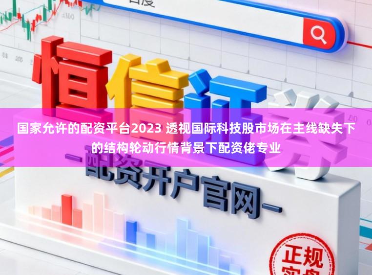 国家允许的配资平台2023 透视国际科技股市场在主线缺失下的结构轮动行情背景下配资佬专业