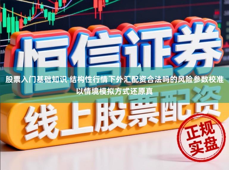 股票入门基础知识 结构性行情下外汇配资合法吗的风险参数校准以情境模拟方式还原真