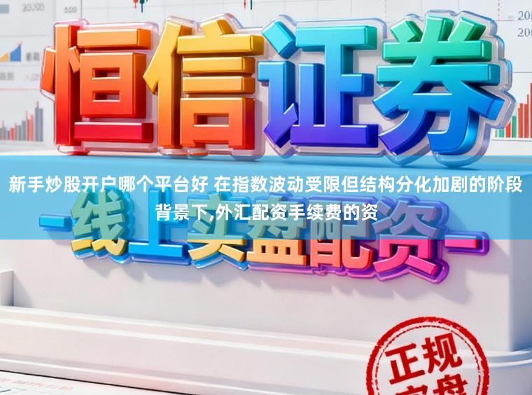 新手炒股开户哪个平台好 在指数波动受限但结构分化加剧的阶段背景下,外汇配资手续费的资