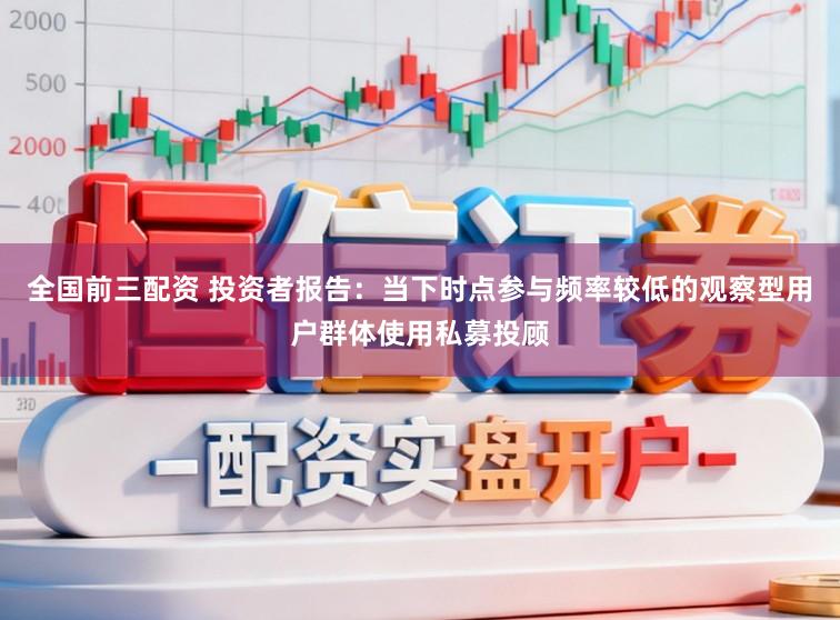 全国前三配资 投资者报告：当下时点参与频率较低的观察型用户群体使用私募投顾