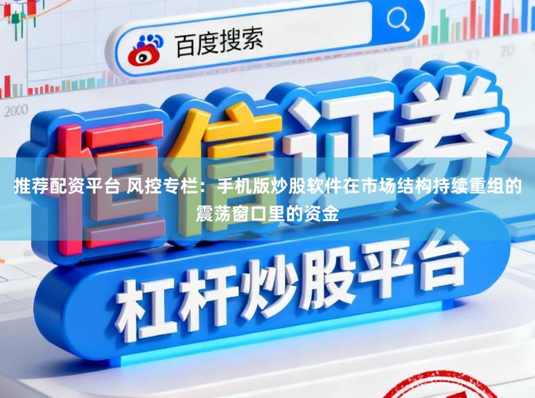 推荐配资平台 风控专栏:手机版炒股软件在市场结构持续重组的震荡窗口里的资金