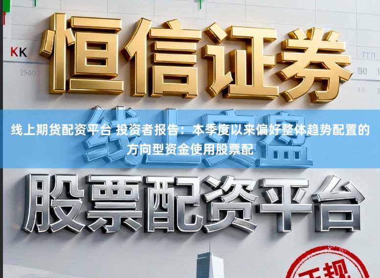 线上期货配资平台 投资者报告：本季度以来偏好整体趋势配置的方向型资金使用股票配