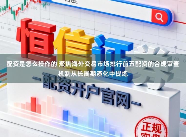 配资是怎么操作的 聚焦海外交易市场排行前五配资的合规审查机制从长周期演化中提炼