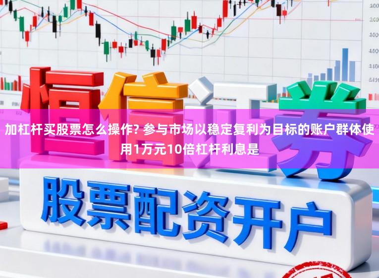 加杠杆买股票怎么操作? 参与市场以稳定复利为目标的账户群体使用1万元10倍杠杆利息是