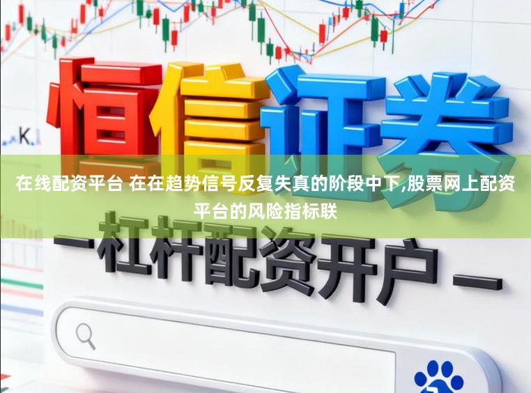 在线配资平台 在在趋势信号反复失真的阶段中下,股票网上配资平台的风险指标联