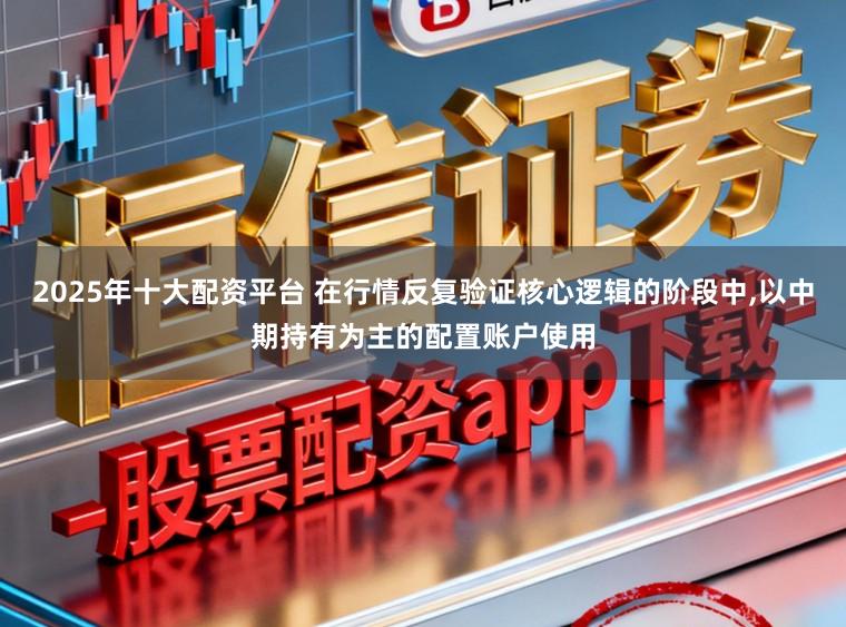 2025年十大配资平台 在行情反复验证核心逻辑的阶段中，以中期持有为主的配置账户使用