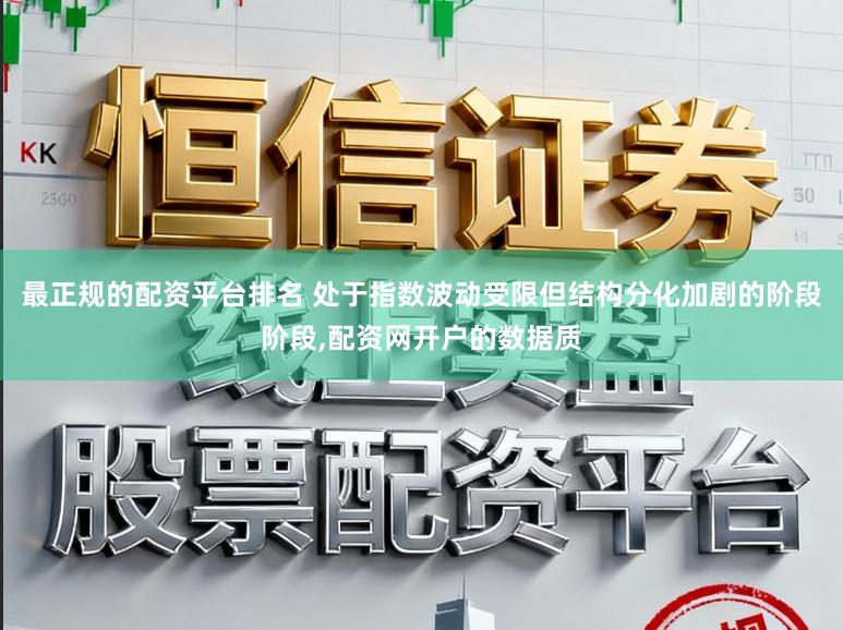 最正规的配资平台排名 处于指数波动受限但结构分化加剧的阶段阶段，配资网开户的数据质