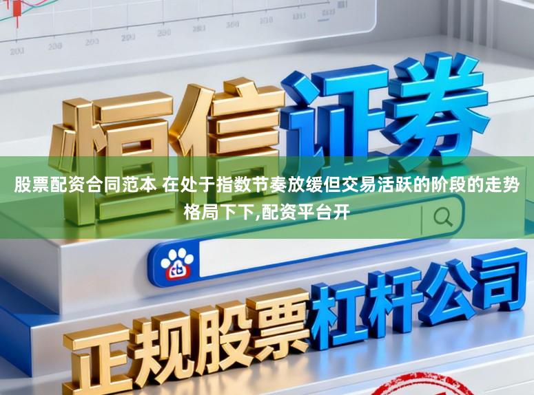 股票配资合同范本 在处于指数节奏放缓但交易活跃的阶段的走势格局下下，配资平台开