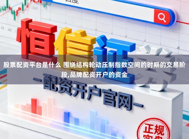 股票配资平台是什么 围绕结构轮动压制指数空间的时期的交易阶段，品牌配资开户的资金