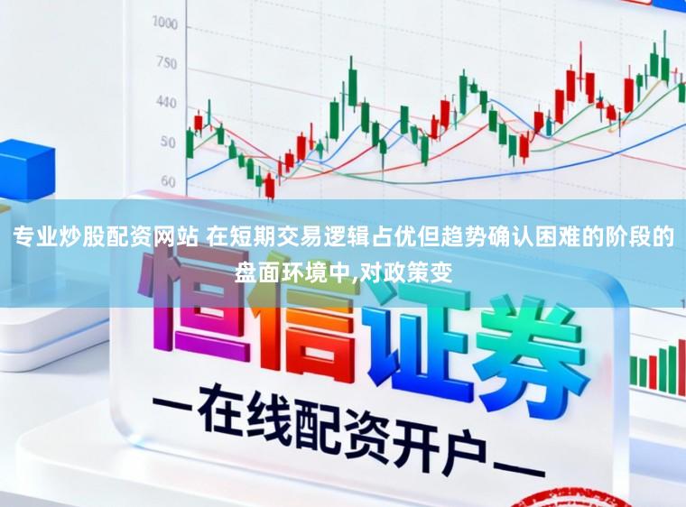 专业炒股配资网站 在短期交易逻辑占优但趋势确认困难的阶段的盘面环境中，对政策变