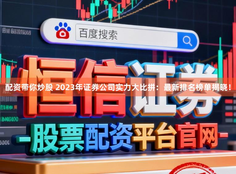 配资带你炒股 2023年证券公司实力大比拼:最新排名榜单揭晓!