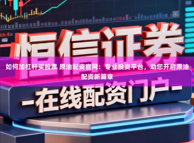 如何加杠杆买股票 原油配资官网：专业投资平台，助您开启原油配资新篇章