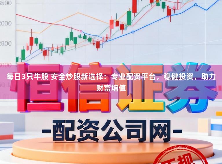 每日3只牛股 安全炒股新选择：专业配资平台，稳健投资，助力财富增值
