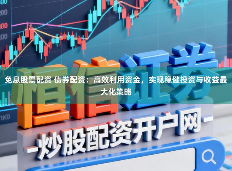 免息股票配资 债券配资:高效利用资金,实现稳健投资与收益最大化策略