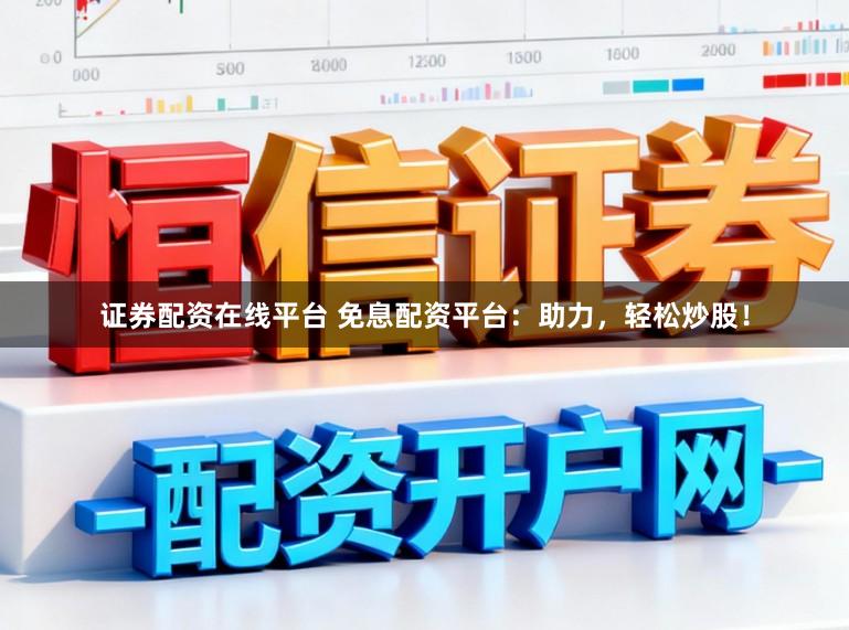 证券配资在线平台 免息配资平台:助力,轻松炒股!