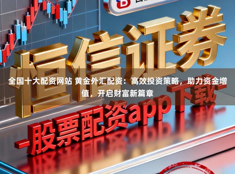 全国十大配资网站 黄金外汇配资:高效投资策略,助力资金增值,开启财富新篇章