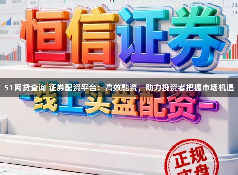 51网贷查询 证券配资平台:高效融资,助力投资者把握市场机遇