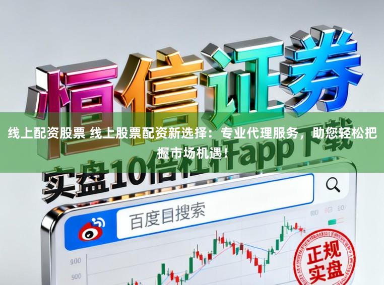 线上配资股票 线上股票配资新选择:专业代理服务,助您轻松把握市场机遇!