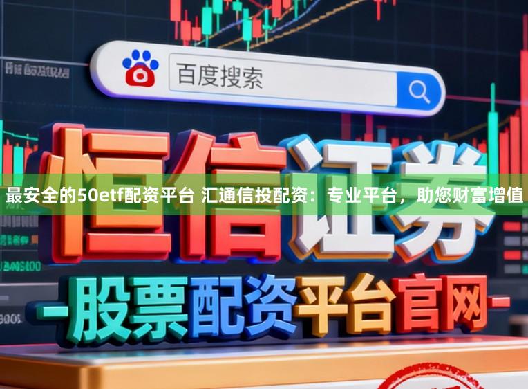 最安全的50etf配资平台 汇通信投配资：专业平台，助您财富增值