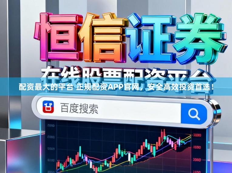 配资最大的平台 正规配资APP官网，安全高效投资首选！