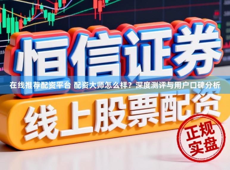 在线推荐配资平台 配资大师怎么样？深度测评与用户口碑分析