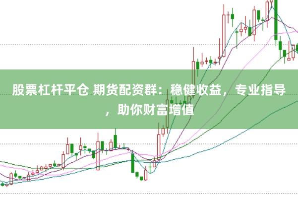 股票杠杆平仓 期货配资群：稳健收益，专业指导，助你财富增值