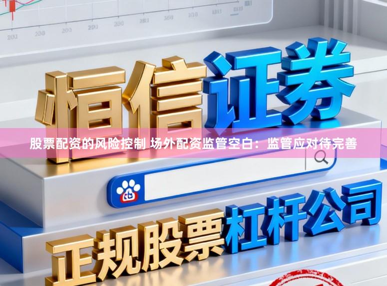 股票配资的风险控制 场外配资监管空白：监管应对待完善