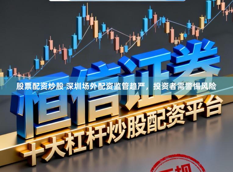 股票配资炒股 深圳场外配资监管趋严，投资者需警惕风险