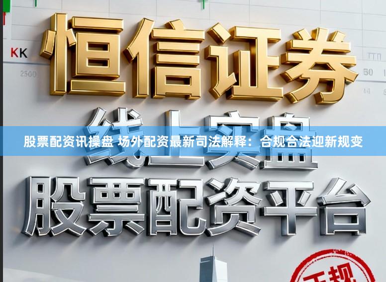 股票配资讯操盘 场外配资最新司法解释：合规合法迎新规变