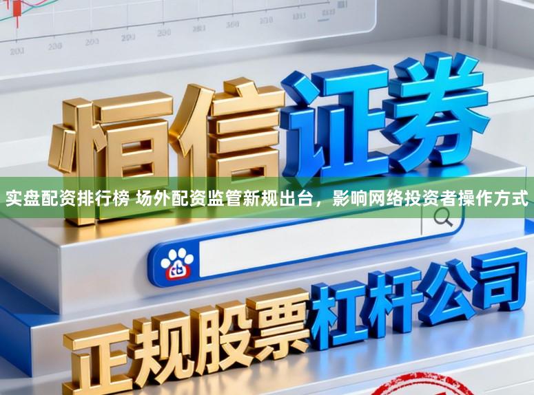 实盘配资排行榜 场外配资监管新规出台，影响网络投资者操作方式