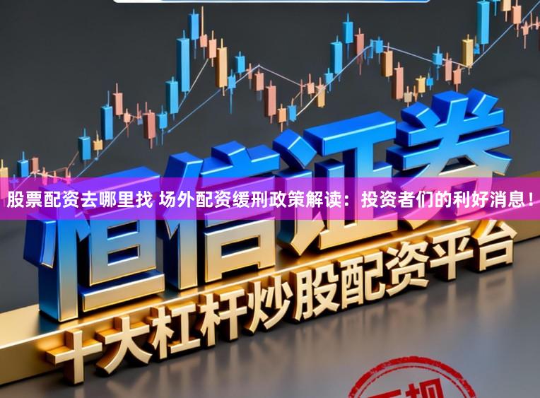 股票配资去哪里找 场外配资缓刑政策解读：投资者们的利好消息！