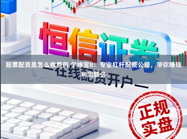 股票配资是怎么收费的 亇绅宝8：专业杠杆配资公司，带你赚钱利润翻倍