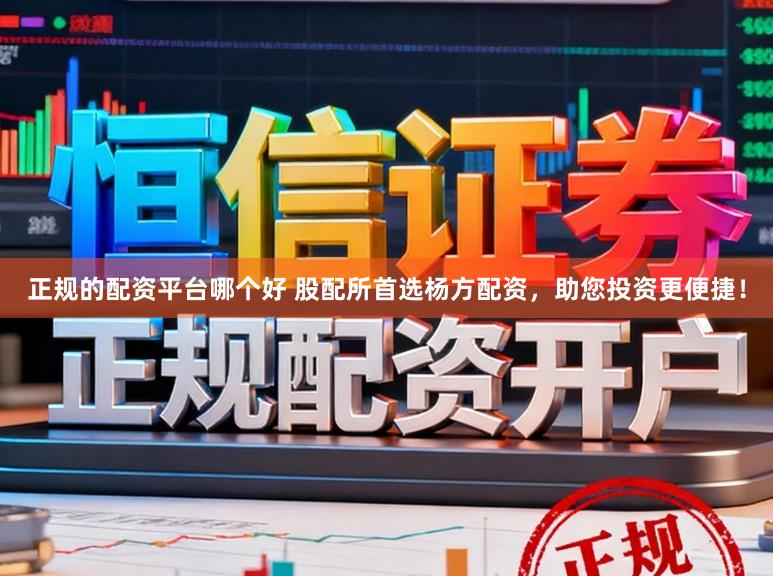 正规的配资平台哪个好 股配所首选杨方配资，助您投资更便捷！