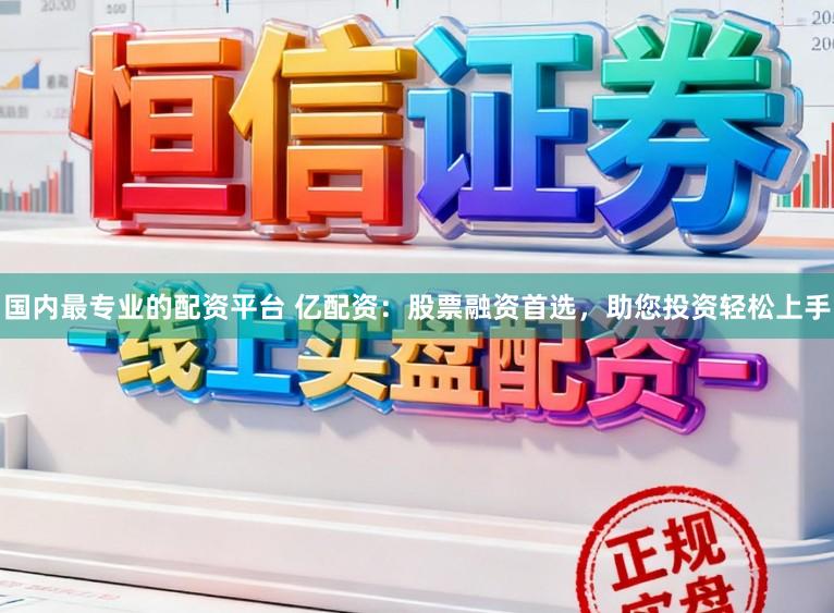 国内最专业的配资平台 亿配资：股票融资首选，助您投资轻松上手