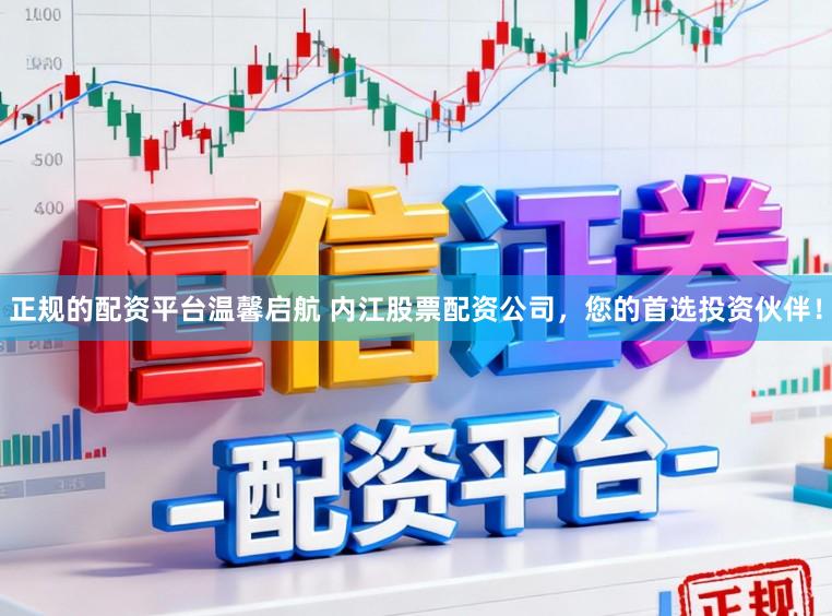 正规的配资平台温馨启航 内江股票配资公司，您的首选投资伙伴！