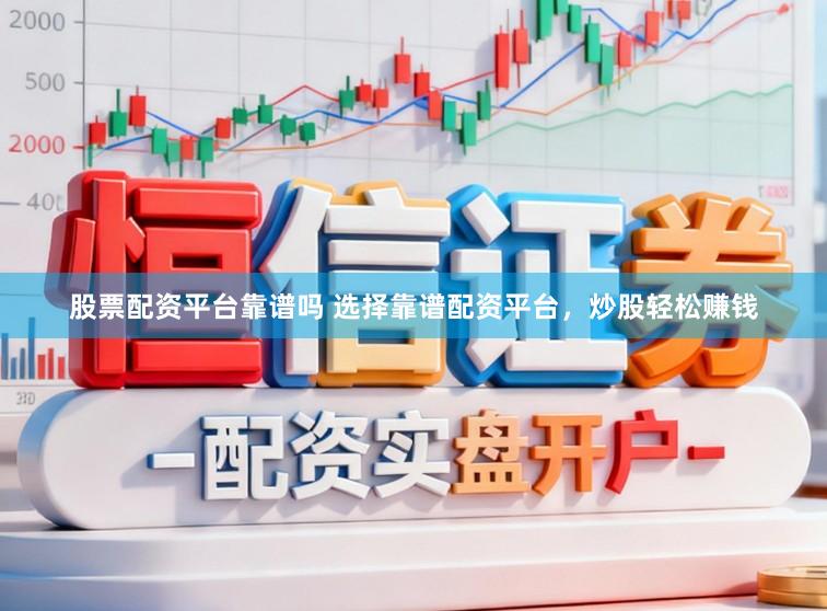 股票配资平台靠谱吗 选择靠谱配资平台，炒股轻松赚钱
