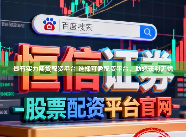 最有实力期货配资平台 选择可盈配资平台，助您获利无忧