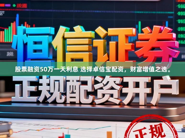 股票融资50万一天利息 选择卓信宝配资，财富增值之选。